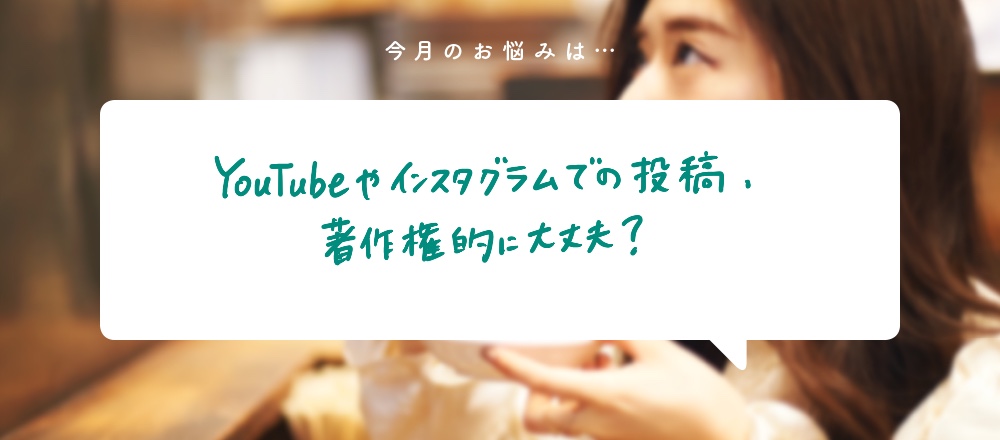 「YouTubeやインスタグラムでの投稿、著作権的に大丈夫？」〜食いしん坊弁護士、そうこ先生のお悩み相談室〜