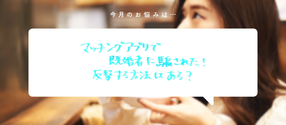 「マッチングアプリで既婚者に騙された！反撃する方法はある？」〜食いしん坊弁護士、そうこ先生のお悩み相談室〜