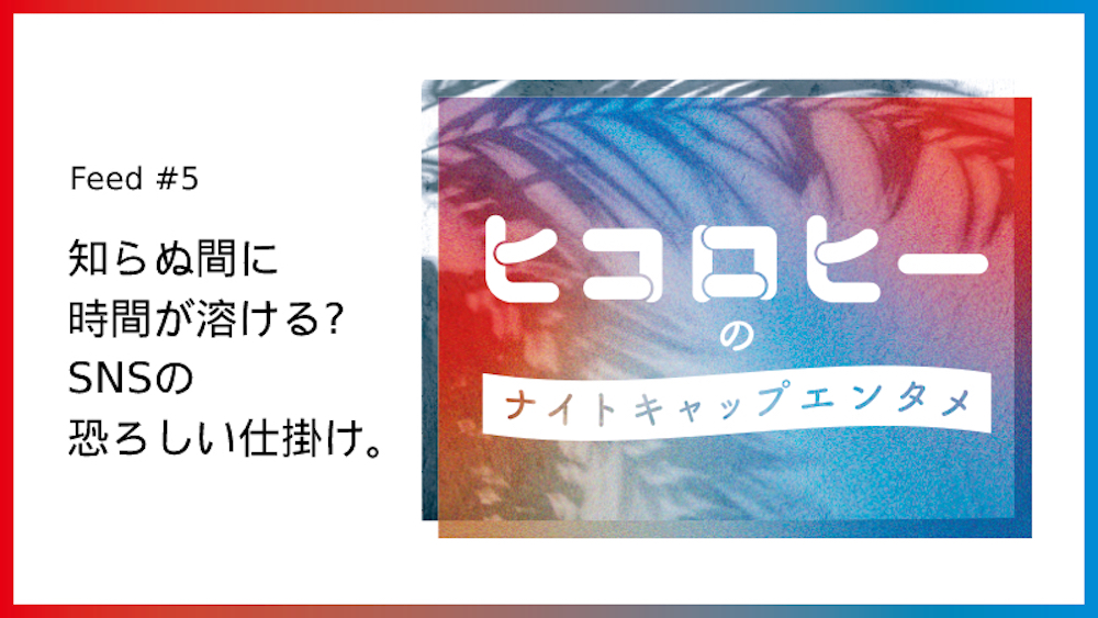 知らぬ間に時間が溶ける？ SNSの恐ろしい仕掛け。／第5回 ヒコロヒーのナイトキャップエンタメ