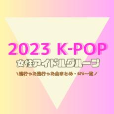 【2023年 流行ったK‐POP】韓国女性アイドルグループMVまとめ［TWICE,BLACK PINK,(G)I-DLE,LE SSERAFIM,IVE,etc］