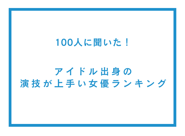 アイドル出身の演技が上手い女優ランキング！AKB48・乃木坂46の元メンバーがランクイン