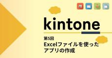 kintoneでゼロから始めるノーコード開発 第5回 Excelファイルを読み込んでアプリを作る