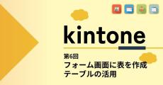 kintoneでゼロから始めるノーコード開発 第6回 「テーブル」を使ってフォーム画面に表を作成する