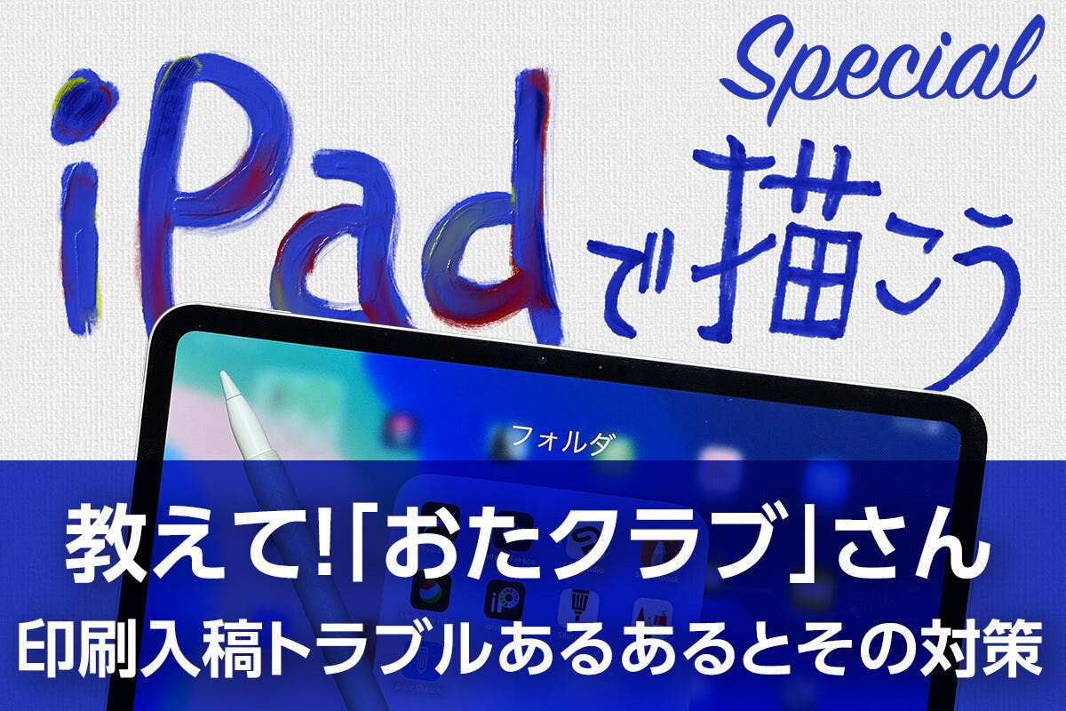 iPadで描こう！ - スマホ・タブレットからでも大丈夫？ 「おたクラブ」に聞いた印刷入稿トラブルあるあるとその対策