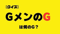 【クイズ】Gメン（G-men／G-man）の「G」は何の略？