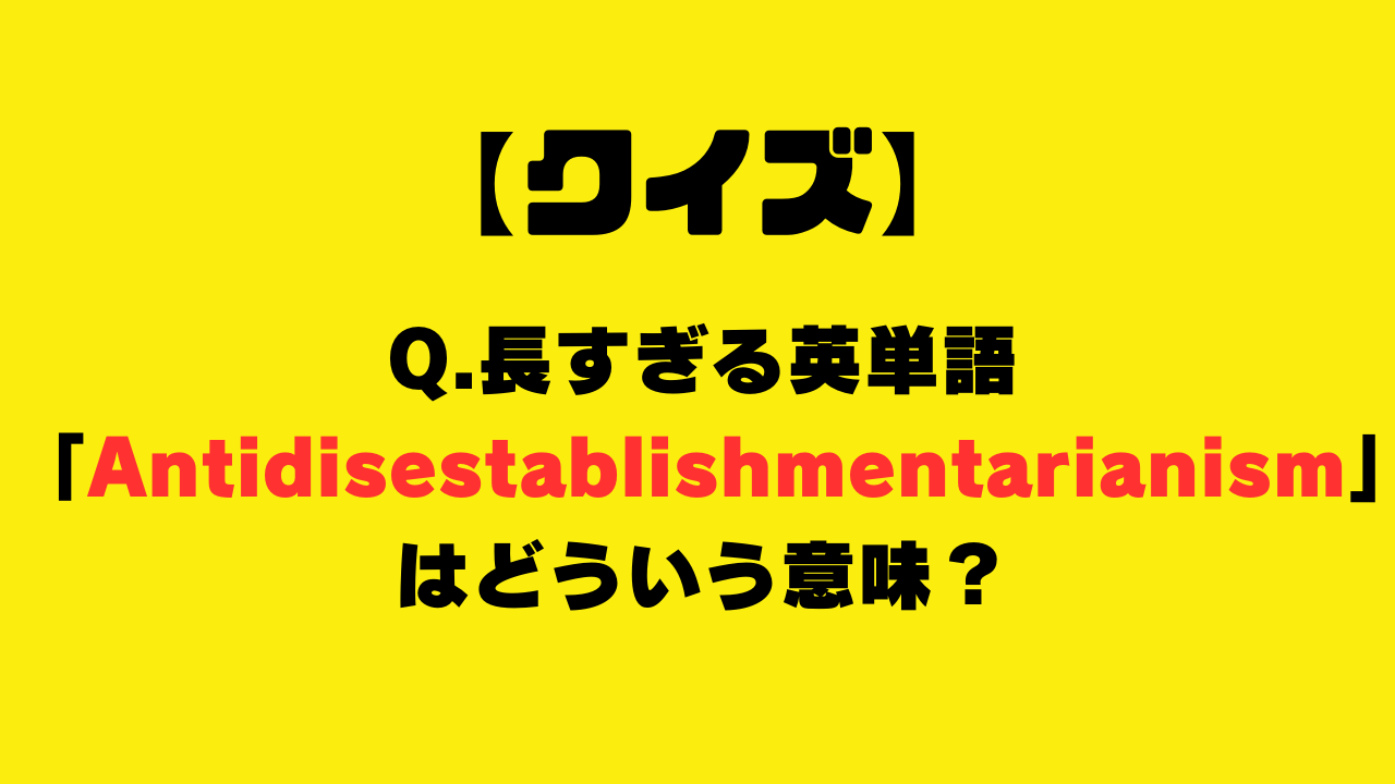 【クイズ】長すぎる英単語「Antidisestablishmentarianism」はどういう意味？