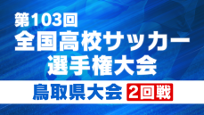 全国高校サッカー選手権鳥取県大会2回戦　米子北や鳥取城北などがベスト8進出