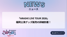 ARASHI LIVE TOUR 2026」福岡公演グッズ販売の詳細到着！｜Infoseek