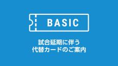 【お知らせ】BASIC PASS 試合延期に伴う代替カードのご案内