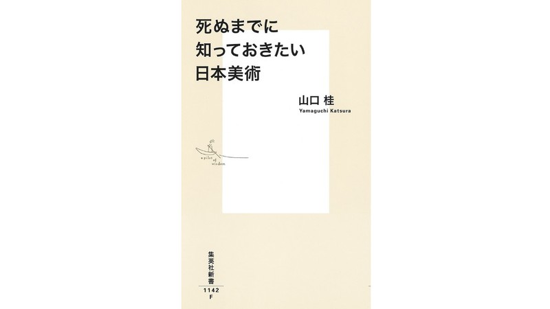 自由で幅広な日本美術ガイドに乾杯！　山口 桂『死ぬまでに知っておきたい日本美術』を片山杜秀さんが読む