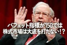 バフェット指標が150では株式市場は大底を打たない！？