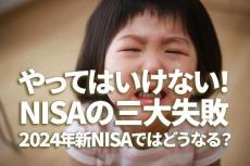 やってはいけない！NISA（ニーサ）の三大失敗。2024年新NISAではどうなる？