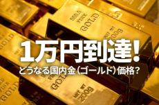 1万円到達！どうなる国内金（ゴールド）価格？