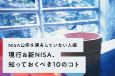 ［NISA口座を保有していない人編］現行＆新NISA、知っておくべき10のコト