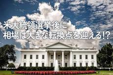 米大統領選挙後に相場は大きな転換点を迎える！？