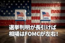 選挙判明が長引けば、相場はFOMCが左右！ 