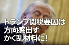 トランプ関税要因は方向感出ず、かく乱材料に！