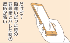 怪しい妻のスマホを見る？ 見ない？ 覚悟を決めた、その時…！【僕は妻の浮気を疑っている Vol.7】