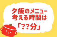 【夕食のメニューを決めるのにかかる時間は？】教えて！ みんなの衣食住「みんなの暮らし調査隊」結果発表⑩