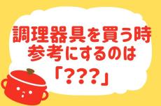 【調理器具を買う時何を参考にする？】教えて！ みんなの衣食住「みんなの暮らし調査隊」結果発表⑬