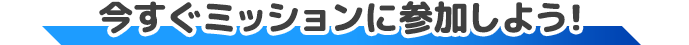 今すぐミッションに参加しよう！